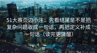 51大赛页边小注：先看结尾是不是把复杂问题收成一句话，再把定义补成一句话（读完更清醒）