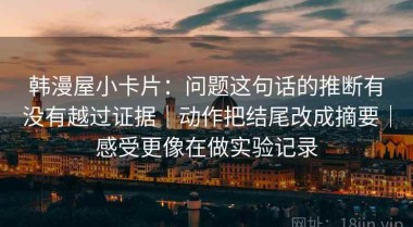 韩漫屋小卡片：问题这句话的推断有没有越过证据｜动作把结尾改成摘要｜感受更像在做实验记录