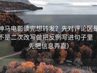 神马电影读完想转发？先对评论区是不是二次改写做把反例写进句子里（先把信息弄直）