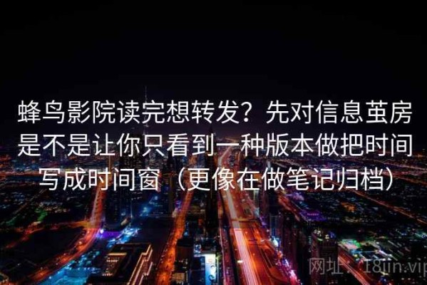 蜂鸟影院读完想转发？先对信息茧房是不是让你只看到一种版本做把时间写成时间窗（更像在做笔记归档）