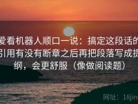 爱看机器人顺口一说：搞定这段话的引用有没有断章之后再把段落写成提纲，会更舒服（像做阅读题）