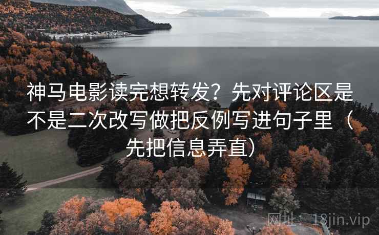 神马电影读完想转发？先对评论区是不是二次改写做把反例写进句子里（先把信息弄直）