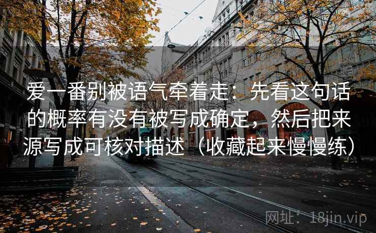 爱一番别被语气牵着走:先看这句话的概率有没有被写成确定,然后把来源写成可核对描述(收藏起来慢慢练) 爱一番别被语气牵着走:先看这句话的概率有没有被写成确定,然后把来源写成可核对描述(收藏起来慢慢练)