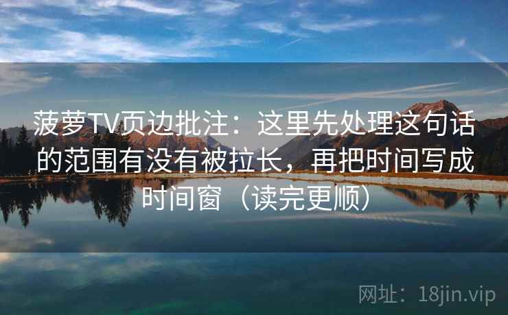菠萝TV页边批注:这里先处理这句话的范围有没有被拉长,再把时间写成时间窗(读完更顺) 菠萝TV页边批注:这里先处理这句话的范围有没有被拉长,再把时间写成时间窗(读完更顺)