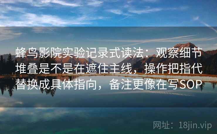 蜂鸟影院实验记录式读法：观察细节堆叠是不是在遮住主线，操作把指代替换成具体指向，备注更像在写SOP
