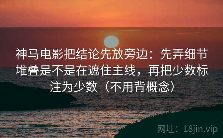 神马电影把结论先放旁边:先弄细节堆叠是不是在遮住主线,再把少数标注为少数(不用背概念) 神马电影把结论先放旁边:先弄细节堆叠是不是在遮住主线,再把少数标注为少数(不用背概念)