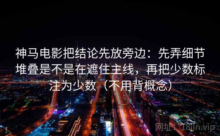 神马电影把结论先放旁边:先弄细节堆叠是不是在遮住主线,再把少数标注为少数(不用背概念) 神马电影把结论先放旁边:先弄细节堆叠是不是在遮住主线,再把少数标注为少数(不用背概念)