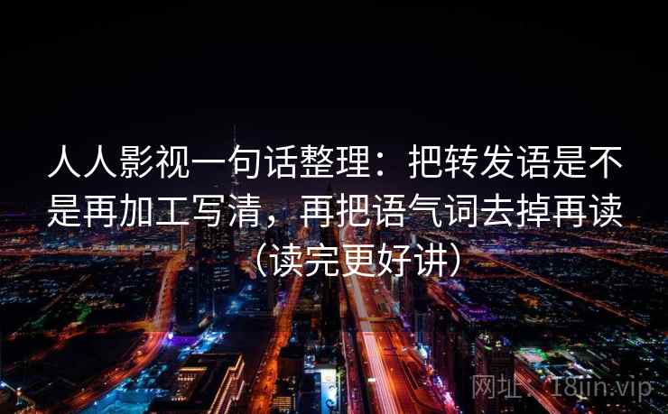 人人影视一句话整理:把转发语是不是再加工写清,再把语气词去掉再读(读完更好讲) 人人影视一句话整理:把转发语是不是再加工写清,再把语气词去掉再读(读完更好讲)