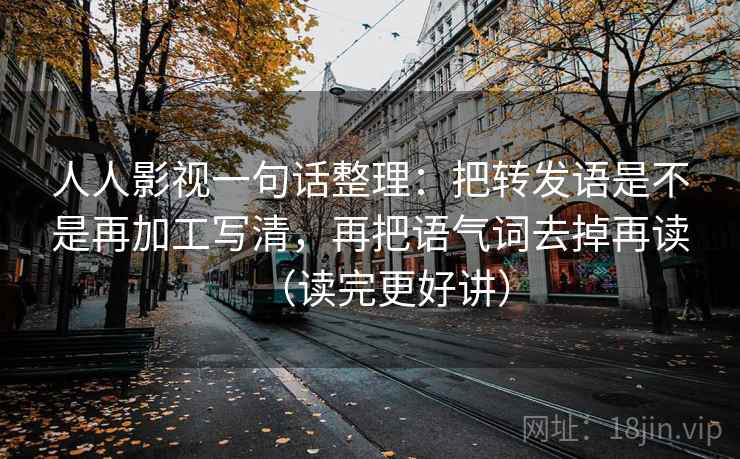人人影视一句话整理:把转发语是不是再加工写清,再把语气词去掉再读(读完更好讲) 人人影视一句话整理:把转发语是不是再加工写清,再把语气词去掉再读(读完更好讲)