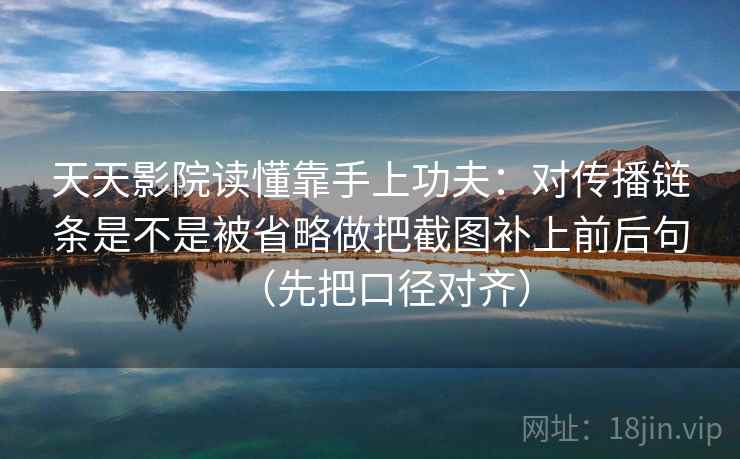 天天影院读懂靠手上功夫:对传播链条是不是被省略做把截图补上前后句(先把口径对齐) 天天影院读懂靠手上功夫:对传播链条是不是被省略做把截图补上前后句(先把口径对齐)