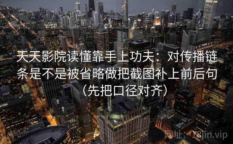 天天影院读懂靠手上功夫:对传播链条是不是被省略做把截图补上前后句(先把口径对齐) 天天影院读懂靠手上功夫:对传播链条是不是被省略做把截图补上前后句(先把口径对齐)