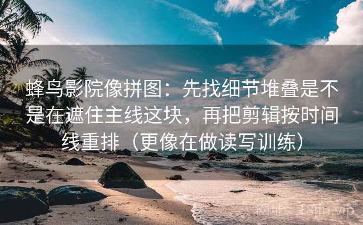 蜂鸟影院像拼图:先找细节堆叠是不是在遮住主线这块,再把剪辑按时间线重排(更像在做读写训练) 蜂鸟影院像拼图:先找细节堆叠是不是在遮住主线这块,再把剪辑按时间线重排(更像在做读写训练)