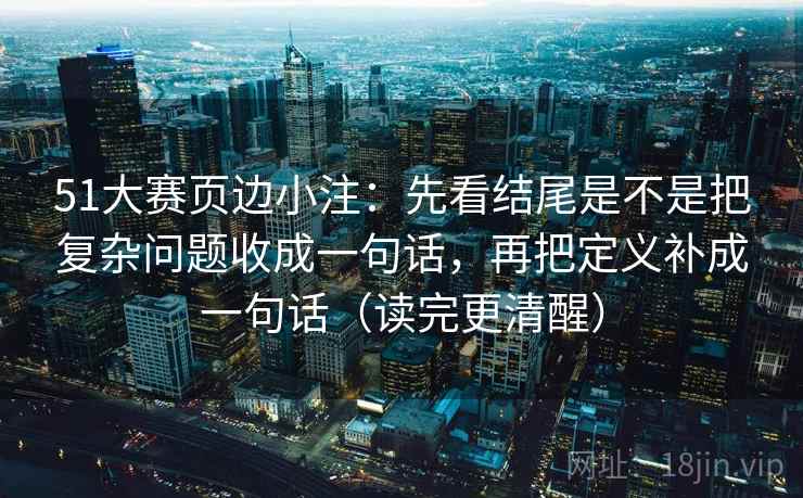 51大赛页边小注:先看结尾是不是把复杂问题收成一句话,再把定义补成一句话(读完更清醒) 51大赛页边小注:先看结尾是不是把复杂问题收成一句话,再把定义补成一句话(读完更清醒)