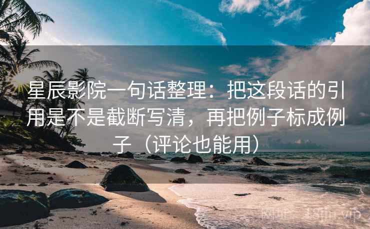 星辰影院一句话整理:把这段话的引用是不是截断写清,再把例子标成例子(评论也能用) 星辰影院一句话整理:把这段话的引用是不是截断写清,再把例子标成例子(评论也能用)