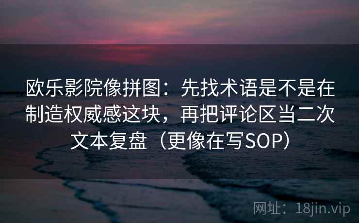欧乐影院像拼图：先找术语是不是在制造权威感这块，再把评论区当二次文本复盘（更像在写SOP）