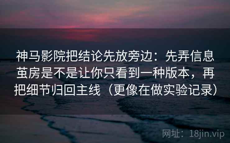 神马影院把结论先放旁边:先弄信息茧房是不是让你只看到一种版本,再把细节归回主线(更像在做实验记录) 神马影院把结论先放旁边:先弄信息茧房是不是让你只看到一种版本,再把细节归回主线(更像在做实验记录)