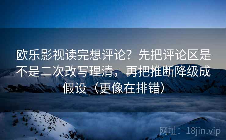 欧乐影视读完想评论?先把评论区是不是二次改写理清,再把推断降级成假设(更像在排错) 欧乐影视读完想评论?先把评论区是不是二次改写理清,再把推断降级成假设(更像在排错)