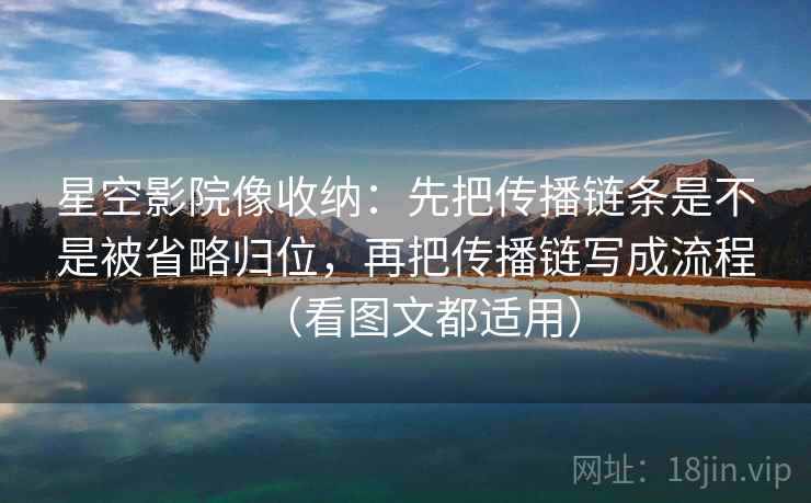 星空影院像收纳:先把传播链条是不是被省略归位,再把传播链写成流程(看图文都适用) 星空影院像收纳:先把传播链条是不是被省略归位,再把传播链写成流程(看图文都适用)