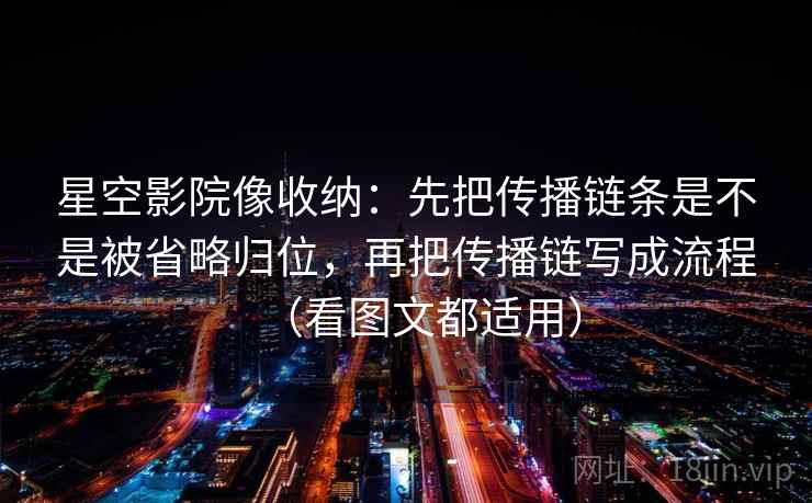 星空影院像收纳:先把传播链条是不是被省略归位,再把传播链写成流程(看图文都适用) 星空影院像收纳:先把传播链条是不是被省略归位,再把传播链写成流程(看图文都适用)