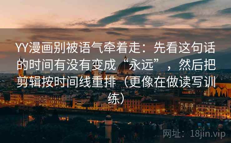 YY漫画别被语气牵着走：先看这句话的时间有没有变成“永远”，然后把剪辑按时间线重排（更像在做读写训练）