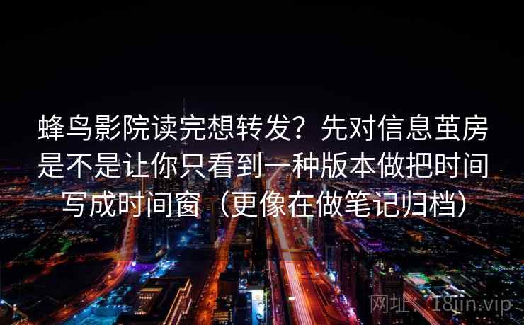 蜂鸟影院读完想转发？先对信息茧房是不是让你只看到一种版本做把时间写成时间窗（更像在做笔记归档）