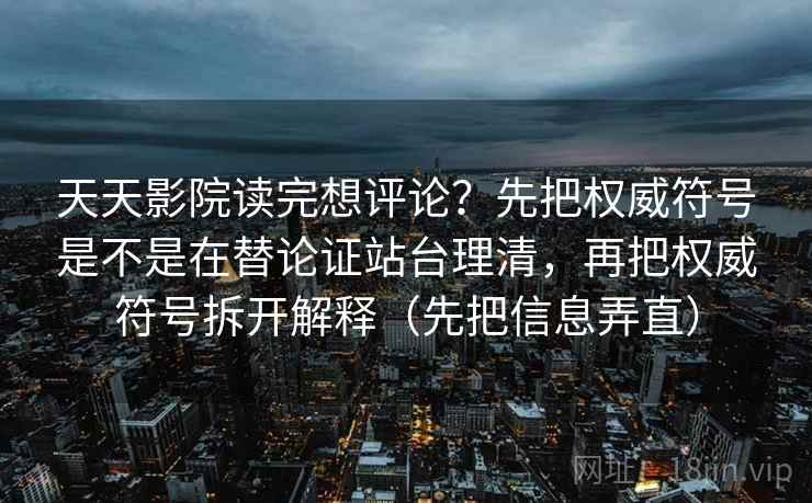 天天影院读完想评论？先把权威符号是不是在替论证站台理清，再把权威符号拆开解释（先把信息弄直）