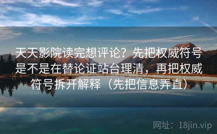 天天影院读完想评论？先把权威符号是不是在替论证站台理清，再把权威符号拆开解释（先把信息弄直）