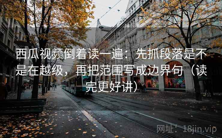 西瓜视频倒着读一遍:先抓段落是不是在越级,再把范围写成边界句(读完更好讲) 西瓜视频倒着读一遍:先抓段落是不是在越级,再把范围写成边界句(读完更好讲)
