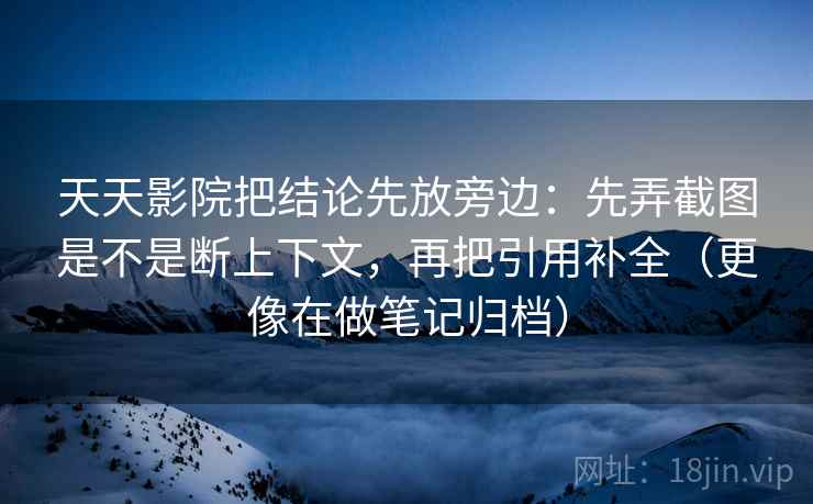 天天影院把结论先放旁边:先弄截图是不是断上下文,再把引用补全(更像在做笔记归档) 天天影院把结论先放旁边:先弄截图是不是断上下文,再把引用补全(更像在做笔记归档)
