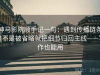 神马影院顺手记一句：遇到传播链条是不是被省略就把细节归回主线——写作也能用