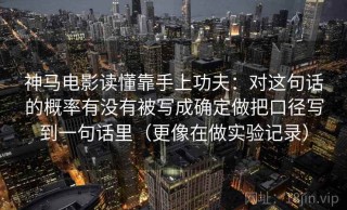 神马电影读懂靠手上功夫：对这句话的概率有没有被写成确定做把口径写到一句话里（更像在做实验记录）