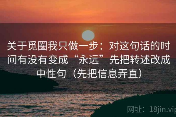 关于觅圈我只做一步：对这句话的时间有没有变成“永远”先把转述改成中性句（先把信息弄直）
