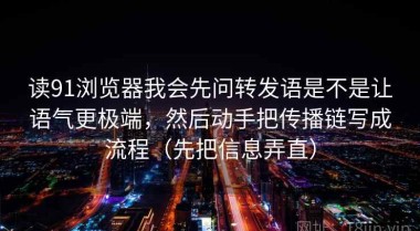 读91浏览器我会先问转发语是不是让语气更极端，然后动手把传播链写成流程（先把信息弄直）
