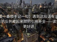 爱一番顺手记一句：遇到这段话有没有把反例藏起来就把引用补全——读完更好讲