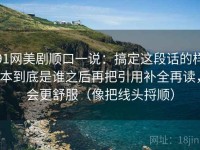 91网美剧顺口一说：搞定这段话的样本到底是谁之后再把引用补全再读，会更舒服（像把线头捋顺）