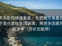 天天影院快速复盘：先把细节堆叠是不是在遮住主线讲清，再把多因素列成清单（评论也能用）