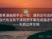 香蕉漫画顺手记一句：遇到这句话的指代有没有不清就把字幕改成描述句——先把边界写明