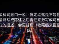 黑料网顺口一说：搞定段落是不是把猜测写成陈述之后再把来源写成可核对的描述，会更舒服（收藏起来慢慢练）