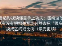 番茄影视读懂靠手上功夫：围绕这段话有没有把相关写成必然去把“很多”换成区间或比例（读完更顺）