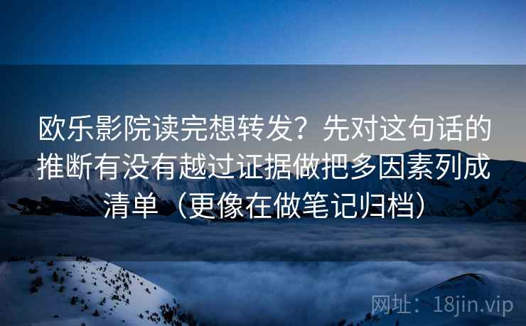 欧乐影院读完想转发?先对这句话的推断有没有越过证据做把多因素列成清单(更像在做笔记归档) 欧乐影院读完想转发?先对这句话的推断有没有越过证据做把多因素列成清单(更像在做笔记归档)