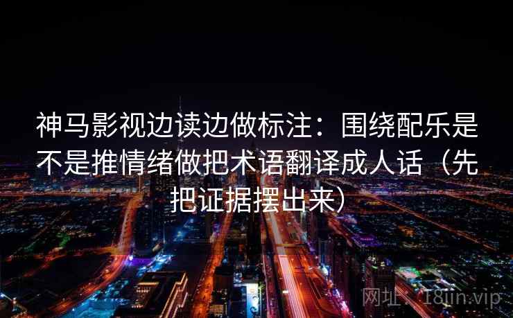 神马影视边读边做标注:围绕配乐是不是推情绪做把术语翻译成人话(先把证据摆出来) 神马影视边读边做标注:围绕配乐是不是推情绪做把术语翻译成人话(先把证据摆出来)