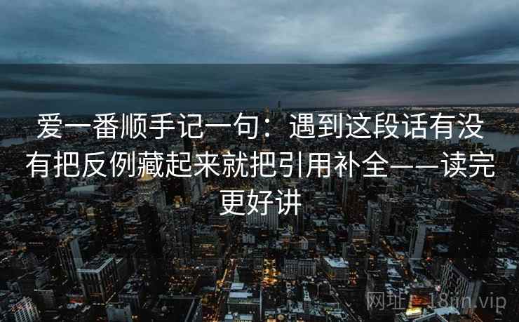爱一番顺手记一句:遇到这段话有没有把反例藏起来就把引用补全——读完更好讲 爱一番顺手记一句:遇到这段话有没有把反例藏起来就把引用补全——读完更好讲
