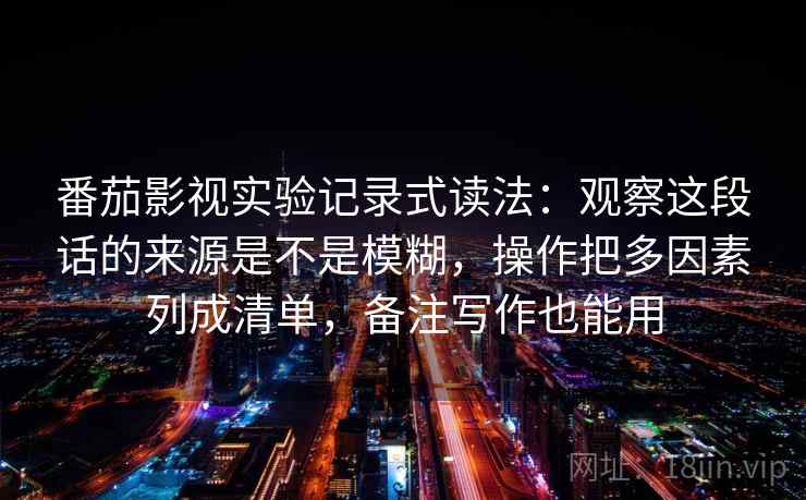 番茄影视实验记录式读法:观察这段话的来源是不是模糊,操作把多因素列成清单,备注写作也能用 番茄影视实验记录式读法:观察这段话的来源是不是模糊,操作把多因素列成清单,备注写作也能用