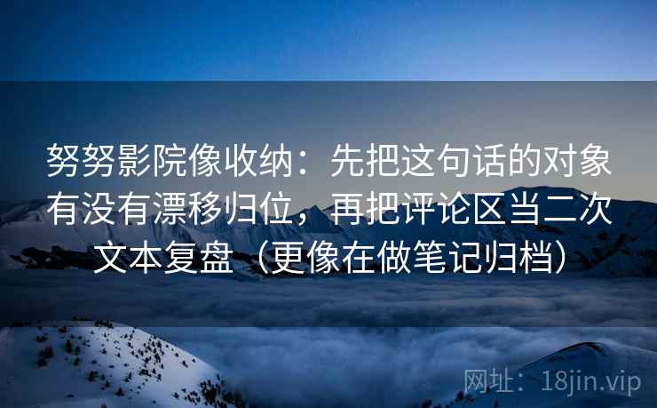 努努影院像收纳：先把这句话的对象有没有漂移归位，再把评论区当二次文本复盘（更像在做笔记归档）