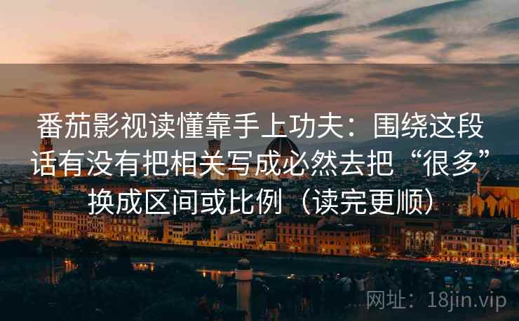 番茄影视读懂靠手上功夫：围绕这段话有没有把相关写成必然去把“很多”换成区间或比例（读完更顺）