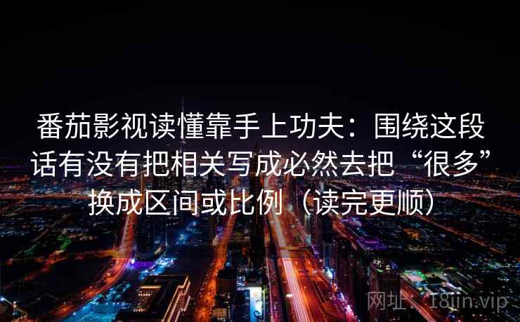 番茄影视读懂靠手上功夫：围绕这段话有没有把相关写成必然去把“很多”换成区间或比例（读完更顺）