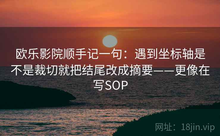 欧乐影院顺手记一句:遇到坐标轴是不是裁切就把结尾改成摘要——更像在写SOP 欧乐影院顺手记一句:遇到坐标轴是不是裁切就把结尾改成摘要——更像在写SOP