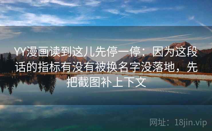 YY漫画读到这儿先停一停:因为这段话的指标有没有被换名字没落地,先把截图补上下文 YY漫画读到这儿先停一停:因为这段话的指标有没有被换名字没落地,先把截图补上下文