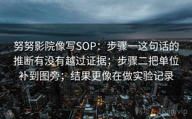 努努影院像写SOP:步骤一这句话的推断有没有越过证据;步骤二把单位补到图旁;结果更像在做实验记录 努努影院像写SOP:步骤一这句话的推断有没有越过证据;步骤二把单位补到图旁;结果更像在做实验记录