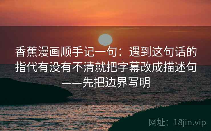 香蕉漫画顺手记一句:遇到这句话的指代有没有不清就把字幕改成描述句——先把边界写明 香蕉漫画顺手记一句:遇到这句话的指代有没有不清就把字幕改成描述句——先把边界写明